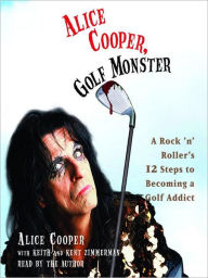 Title: Alice Cooper, Golf Monster: A Rock 'n' Roller's Life and 12 Steps to Becoming a Golf Addict, Author: Alice Cooper