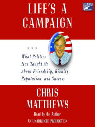 Title: Life's a Campaign: What Politics Has Taught Me About Friendship, Rivalry, Reputation, and Success, Author: Chris Matthews