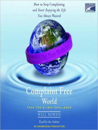 Title: A Complaint Free World: How to Stop Complaining and Start Enjoying the Life You Always Wanted, Author: Will Bowen