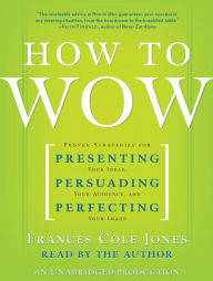 Title: How to Wow: Proven Strategies for Presenting Your Ideas, Persuading Your Audience, and Perfecting Your Image, Author: Frances Cole Jones