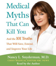 Title: Medical Myths That Can Kill You: And the 101 Truths That Will Save, Extend, and Improve Your Life, Author: Nancy L. Snyderman