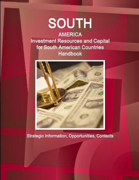 South America: Investment Resources and Capital for South American Countries Handbook - Strategic Information, Opportunities, Contacts