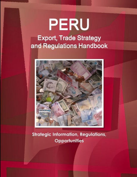 Peru Export, Trade Strategy and Regulations Handbook - Strategic Information, Regulations, Opportunities