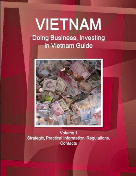 Vietnam: Doing Business, Investing in Vietnam Guide Volume 1 Strategic, Practical Information, Regulations, Contacts