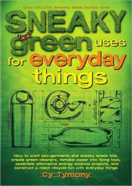Title: Sneaky Green Uses for Everyday Things: How to Craft Eco-Garments and Sneaky Snack Kits, Create Green Cleaners, and more, Author: Cy Tymony