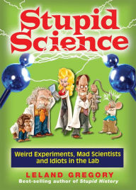 Title: Stupid Science: Weird Experiments, Mad Scientists, and Idiots in the Lab, Author: Leland Gregory