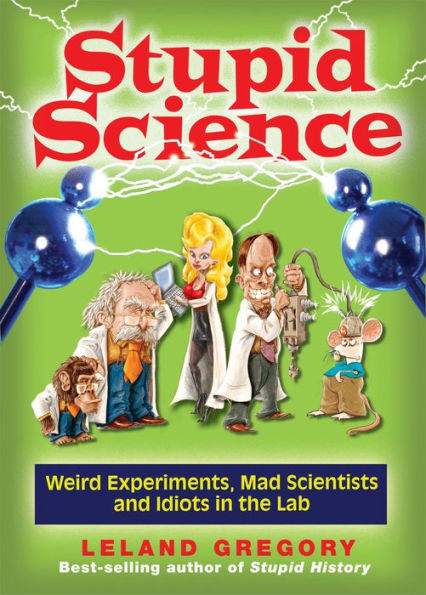 Stupid Science: Weird Experiments, Mad Scientists, and Idiots the Lab