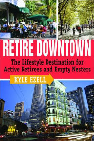 Title: Retire Downtown: The Lifestyle Destination for Active Retirees and Empty Nesters, Author: Kyle Ezell