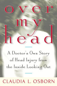 Title: Over My Head: A Doctor's Own Story of Head Injury from the Inside Looking Out, Author: Claudia L. Osborn
