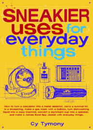 Title: Sneakier Uses for Everyday Things: How to Turn a Calculator into a Metal Detector Carry a Survival Kit in a Shoestring Make a Gas Mas, Author: Cy Tymony