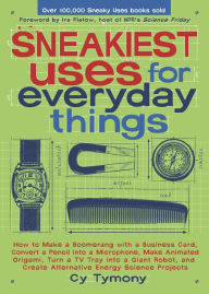 Title: Sneakiest Uses for Everyday Things: How to Make a Boomerang with a Business Card, Convert a Pencil into a Microphone, Make Animated Origami, Turn a TV Tray into a Giant Robot, and Create Alternative Energy Science Projects, Author: Cy Tymony