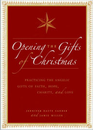 Title: Opening the Gifts of Christmas: Practicing the Angelic Gifts of Faith, Hope, Charity, and Love, Author: Jennifer Basye Sander