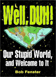 Title: Well, Duh!: Our Stupid World, and Welcome to It, Author: Bob Fenster