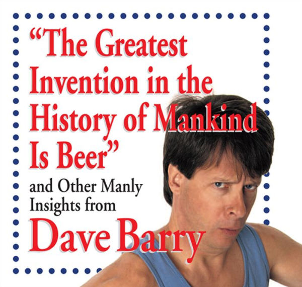 The Greatest Invention in the History of Mankind Is Beer: and Other Manly Insights from Dave Barry
