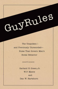 Title: GuyRules: The Unspoken--and Previously Unrecorded--Rules That Govern Men's Social Behavior, Author: Garland H. Green