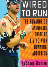 Title: Wired to Run: The Runaholics Anonymous Guide to Living with Running Addiction, Author: Scoop Skupien