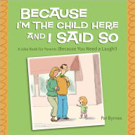 Title: Because I'm the Child Here and I Said So: A Joke Book for Parents (Because You Need a Laugh!), Author: Pat Byrnes