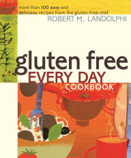 Title: Gluten Free Every Day Cookbook: More than 100 Easy and Delicious Recipes from the Gluten-Free Chef, Author: Robert Landolphi