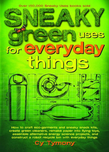 Sneaky Green Uses for Everyday Things: How to Craft Eco-Garments and Sneaky Snack Kits, Create Green Cleaners, Remake Paper Into Flying Toys, Assemble Alternative Energy Science Projects, and Construct a Robot Recycle Bin with Everyday Things