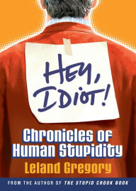 Title: Hey, Idiot!: Chronicles of Human Stupidity, Author: Leland Gregory