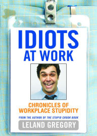 Title: Idiots at Work: Chronicles of Workplace Stupidity, Author: Leland Gregory