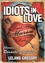 Title: Idiots in Love: Chronicles of Romantic Stupidity, Author: Leland Gregory