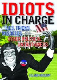 Title: Idiots in Charge: Lies, Trick, Misdeeds, and Other Political Untruthiness, Author: Leland Gregory