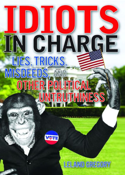 Idiots in Charge: Lies, Trick, Misdeeds, and Other Political Untruthiness