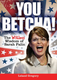 Title: You Betcha!: The Witless Wisdom of Sarah Palin, Author: Leland Gregory