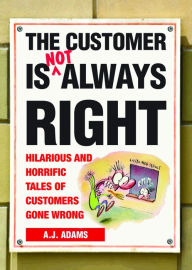 Title: The Customer Is Not Always Right: Hilarious and Horrific Tales of Customers Gone Wrong, Author: A.J.  Adams