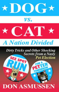 Title: Dog vs. Cat: A Nation Divided: Dirty Tricks and Other Shocking Secrets from a Nasty Pet Election, Author: Don Asmussen