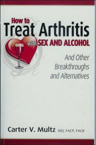 Title: How to Treat Arthritis With Sex and Alcohol and Other Breakthroughs and Alternatives, Author: Carter V.