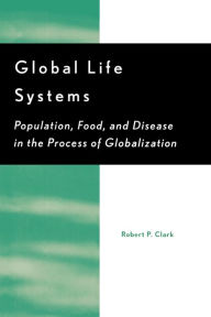 Title: Global Life Systems: Population, Food, and Disease in the Process of Globalization / Edition 1, Author: Robert P. Clark