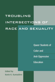 Title: Troubling Intersections of Race and Sexuality: Queer Students of Color and Anti-Oppressive Education, Author: Kevin K. Kumashiro