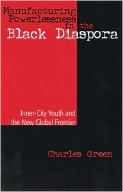 Title: Manufacturing Powerlessness in the Black Diaspora: Inner-City Youth and the New Global Frontier / Edition 1, Author: Charles Green