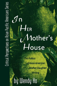 Title: In Her Mother's House: The Politics of Asian American Mother-Daughter Writing, Author: Wendy Ho