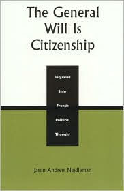Title: The General Will is Citizenship: Inquiries into French Political Thought, Author: Jason Andrew Neidleman