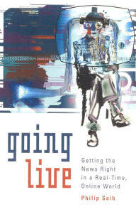 Title: Going Live: Getting the News Right in a Real-Time, Online World / Edition 1, Author: Philip Seib