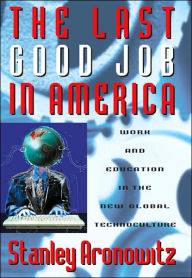 Title: The Last Good Job in America: Work and Education in the New Global Technoculture / Edition 1, Author: Stanley Aronwitz