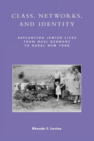 Title: Class, Networks, and Identity: Replanting Jewish Lives from Nazi Germany to Rural New York / Edition 1, Author: Rhonda F. Levine