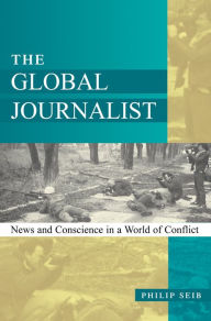 Title: The Global Journalist: News and Conscience in a World of Conflict / Edition 1, Author: Philip Seib