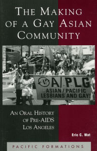 Title: The Making of a Gay Asian Community: An Oral History of Pre-AIDS Los Angeles / Edition 224, Author: Eric C. Wat