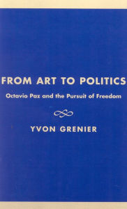 Title: From Art to Politics: Octavio Paz and the Pursuit of Freedom, Author: Yvon Grenier