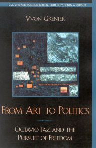 Title: From Art to Politics: Octavio Paz and the Pursuit of Freedom, Author: Yvon Grenier