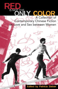 Title: Red Is Not the Only Color: Contemporary Chinese Fiction on Love and Sex between Women, Collected Stories / Edition 1, Author: Patricia Sieber