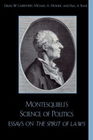 Title: Montesquieu's Science of Politics: Essays on The Spirit of Laws, Author: David W. Carrithers