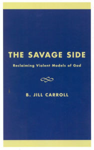 Title: The Savage Side: Reclaiming Violent Models of God, Author: Jill B. Carroll