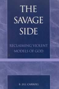 Title: The Savage Side: Reclaiming Violent Models of God, Author: Jill B. Carroll
