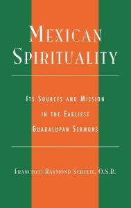 Title: Mexican Spirituality: Its Sources and Mission in the Earliest Guadalupan Sermons, Author: Francisco Raymond Schulte