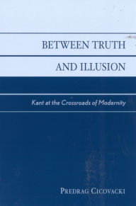 Title: Between Truth and Illusion: Kant at the Crossroads of Modernity, Author: Predrag Cicovacki
